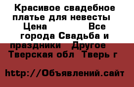 Красивое свадебное платье для невесты › Цена ­ 15 000 - Все города Свадьба и праздники » Другое   . Тверская обл.,Тверь г.